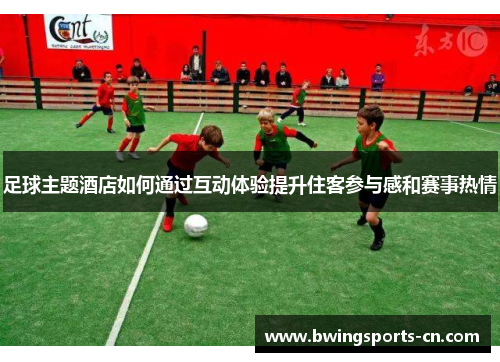 足球主题酒店如何通过互动体验提升住客参与感和赛事热情